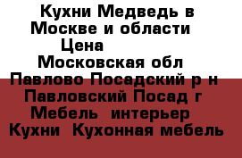 Кухни Медведь в Москве и области › Цена ­ 80 000 - Московская обл., Павлово-Посадский р-н, Павловский Посад г. Мебель, интерьер » Кухни. Кухонная мебель   